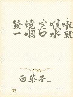 发烧完喉咙疼痛一咽口水就疼