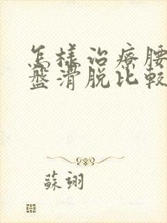 怎样治疗腰椎间盘滑脱比较好