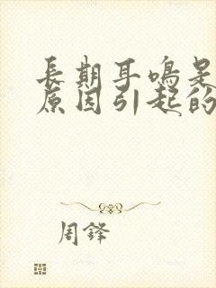 长期耳鸣是什么原因引起的?