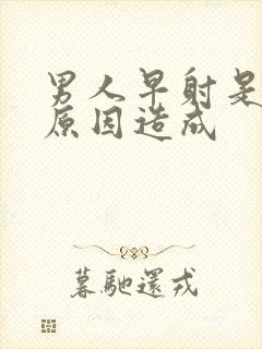 男人早射是什么原因造成