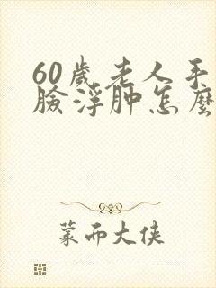 60岁老人手肿脸浮肿怎么回事