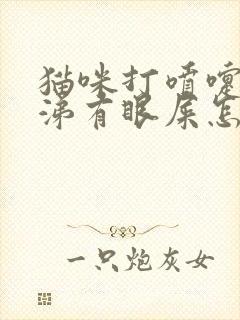 猫咪打喷嚏流鼻涕有眼屎怎么回事