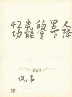 42岁的男人性功能会下降么