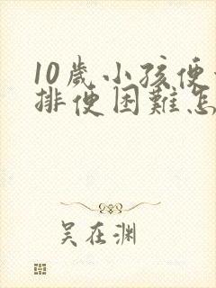 10岁小孩便秘排便困难怎么办呢