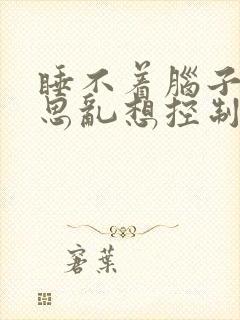 睡不着脑子里胡思乱想控制不住 吃什么药