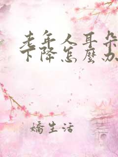 老年人耳朵听力下降怎么办