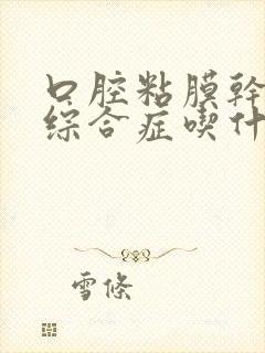 口腔粘膜干燥的综合症吃什么药效果好