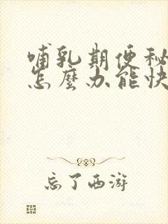 哺乳期便秘严重怎么办能快速缓解