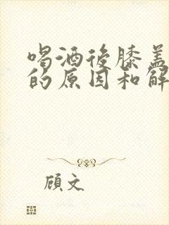 喝酒后膝盖疼痛的原因和解决方法