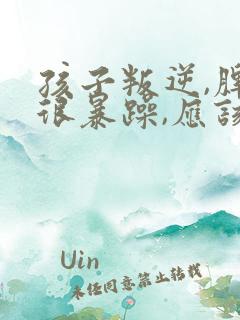 孩子叛逆,脾气很暴躁,应该怎么管?