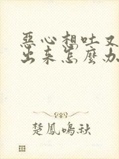 恶心想吐又吐不出来怎么办