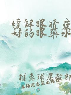 缓解眼睛疲劳最好的眼药水