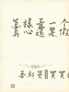 怎样看一个男人真心还是假意