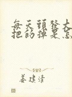 每天头发大把大把的掉是怎么回事