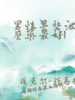 男性早些泄吃什么药最好l