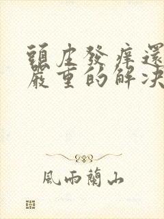 头皮发痒还掉发严重的解决方法