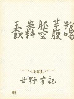 玉米胚芽粉固体饮料空腹喝还是饭后喝