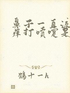 鼻子一直流鼻涕痒打喷嚏是什么原因