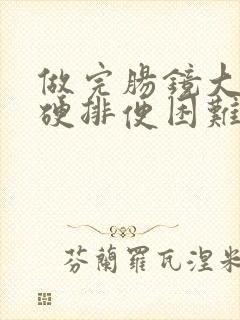 做完肠镜大便干硬排便困难