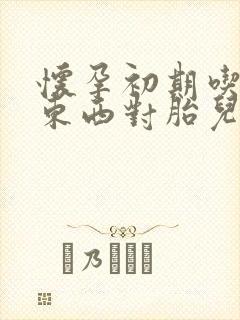 怀孕初期吃什么东西对胎儿好