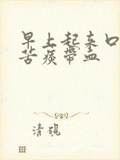 早上起来口干口苦痰带血