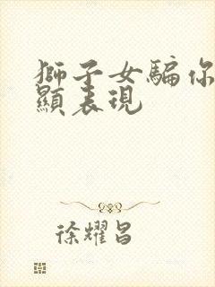 狮子女骗你最明显表现