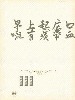 早上起床口干喉咙有痰带血