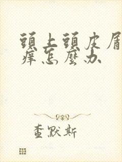 头上头皮屑多还痒怎么办