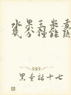 水果玉米煮多久几分钟能熟