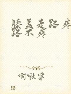 膝盖走路疼不走路不疼