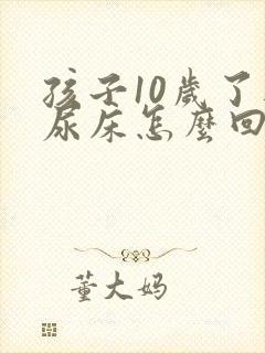 孩子10岁了还尿床怎么回事