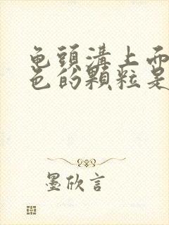 龟头沟上面有白色的颗粒是什么