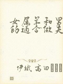 女属羊和男属蛇的适合做夫妻吗