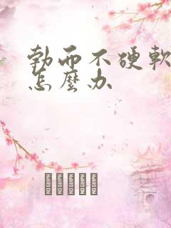 勃而不硬软的快怎么办