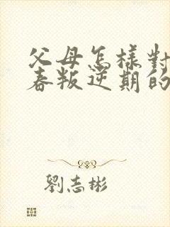 父母怎样对待青春叛逆期的孩子