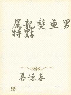 属龙双鱼男性格特点