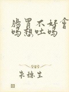 肠胃不好会恶心吗想吐吗