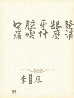 口腔牙龈发炎肿痛吃什么消炎药