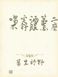 喝完酒第二天胃不舒服怎么缓解最快方法