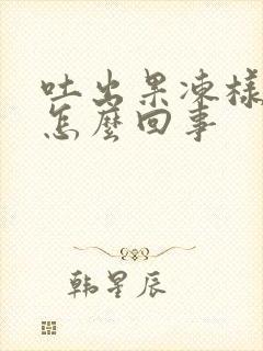 吐出果冻样血块怎么回事