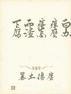 下面瘙痒白带豆腐渣怎么办