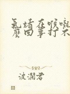 气堵在喉咙是怎么回事打不出嗝