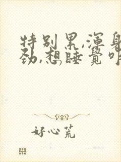 特别累,浑身没劲,想睡觉咋回事