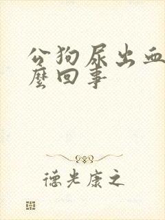 公狗尿出血是怎么回事