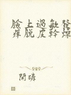 脸上过敏发红发痒脱皮干燥粗糙