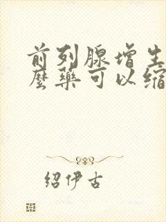 前列腺增生吃什么药可以缩小前列腺