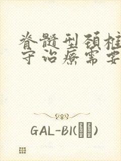 脊髓型颈椎病保守治疗需要多长时间