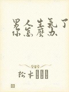 男人生气了不理你怎么办