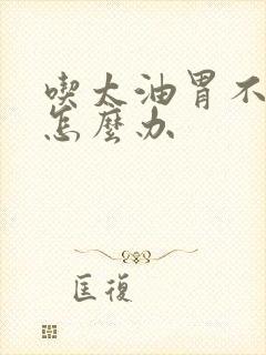 吃太油胃不舒服怎么办