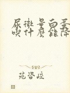 尿微量白蛋白高吃什么能降下去